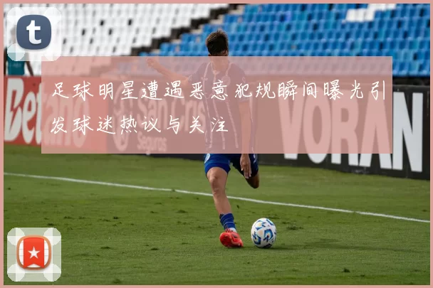 足球明星遭遇恶意犯规瞬间曝光引发球迷热议与关注