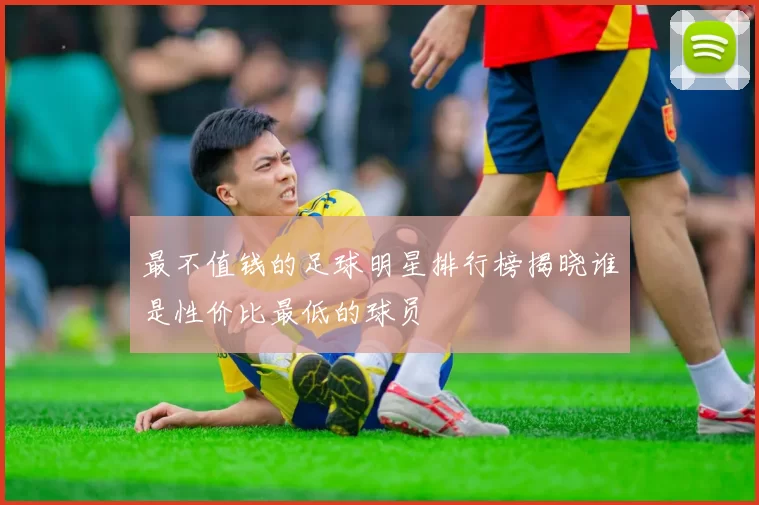最不值钱的足球明星排行榜揭晓谁是性价比最低的球员