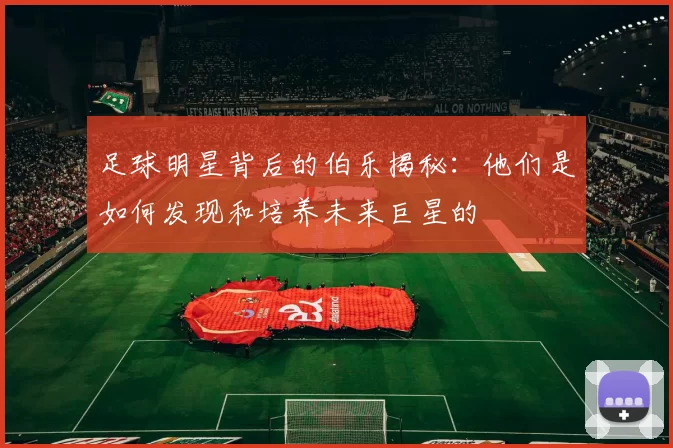 足球明星背后的伯乐揭秘：他们是如何发现和培养未来巨星的