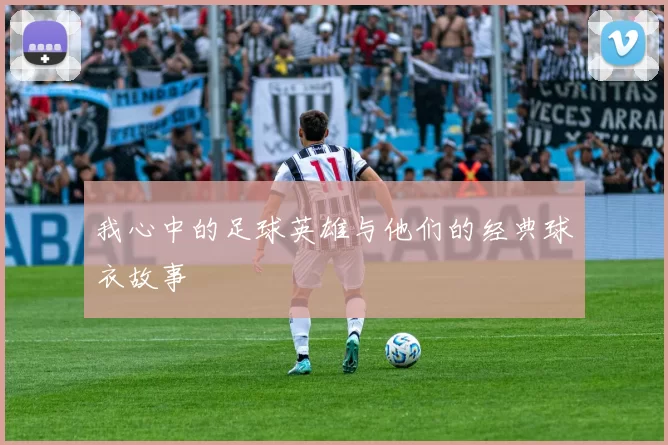 我心中的足球英雄与他们的经典球衣故事