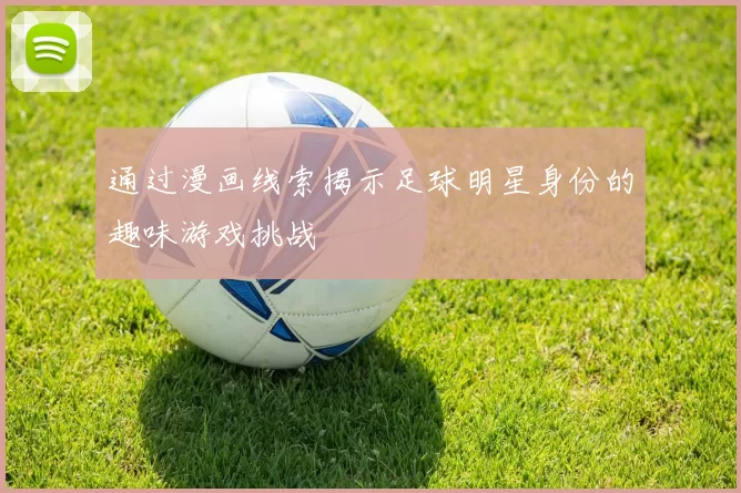 通过漫画线索揭示足球明星身份的趣味游戏挑战