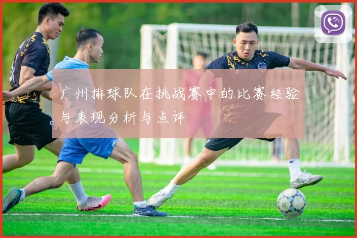 广州排球队在挑战赛中的比赛经验与表现分析与点评
