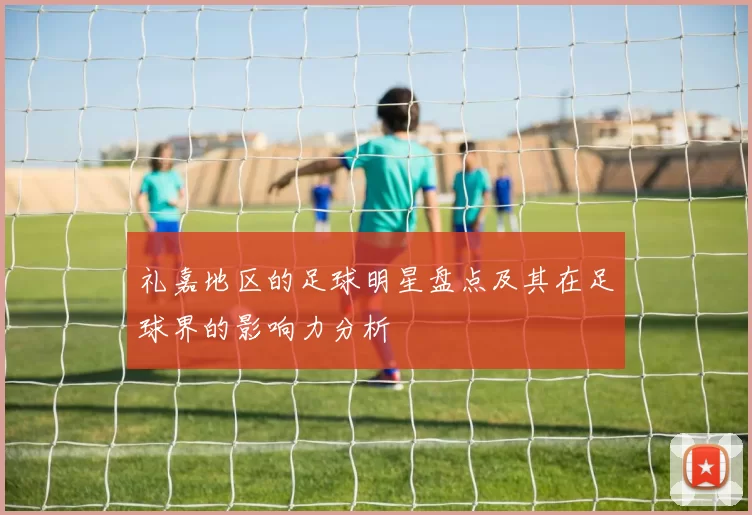 礼嘉地区的足球明星盘点及其在足球界的影响力分析