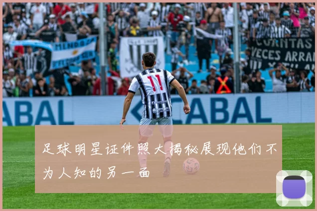 足球明星证件照大揭秘展现他们不为人知的另一面
