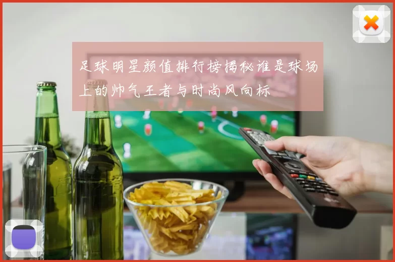 足球明星颜值排行榜揭秘谁是球场上的帅气王者与时尚风向标