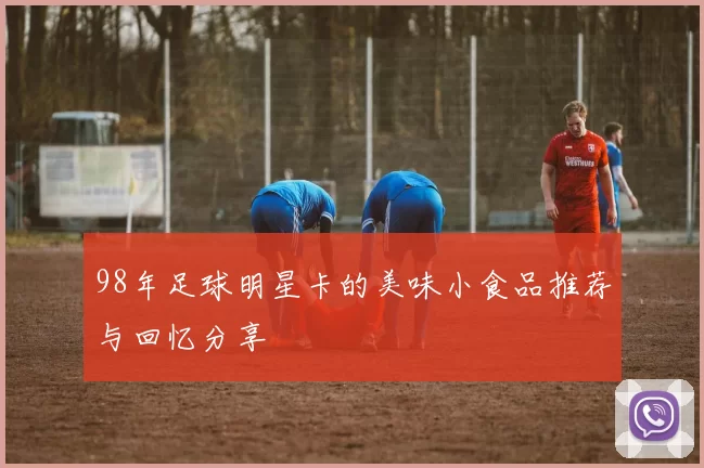 98年足球明星卡的美味小食品推荐与回忆分享