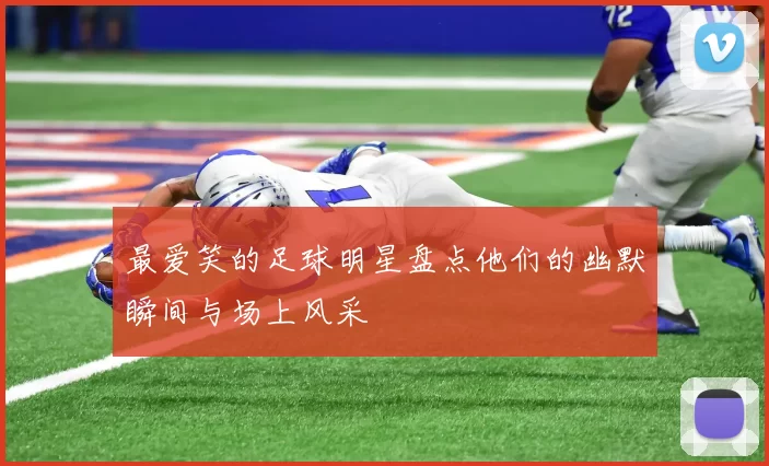 最爱笑的足球明星盘点他们的幽默瞬间与场上风采