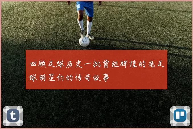回顾足球历史一批曾经辉煌的老足球明星们的传奇故事