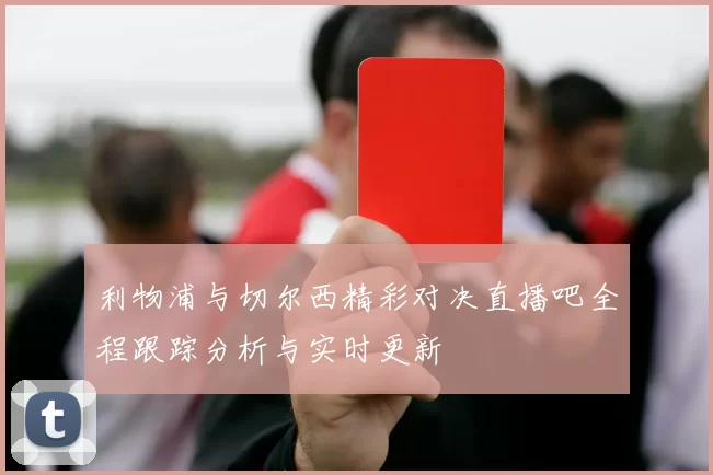 利物浦与切尔西精彩对决直播吧全程跟踪分析与实时更新