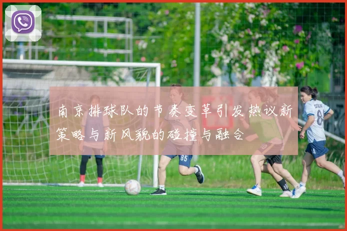 南京排球队的节奏变革引发热议新策略与新风貌的碰撞与融合