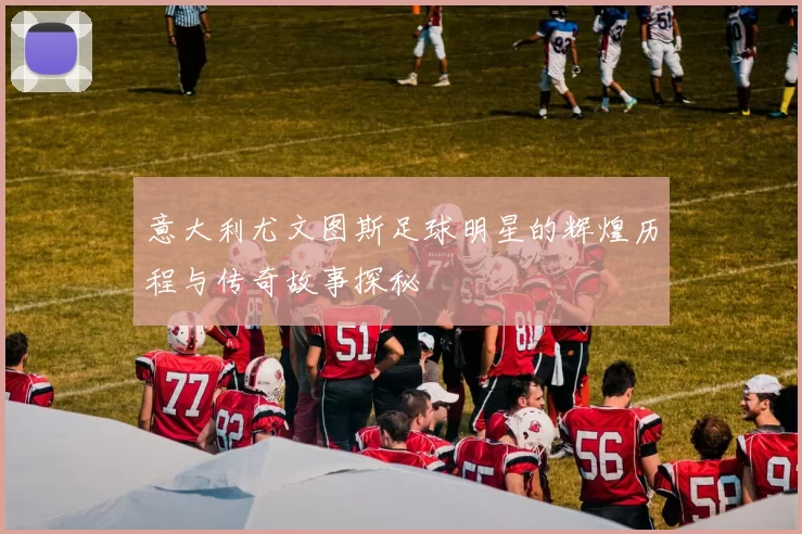 意大利尤文图斯足球明星的辉煌历程与传奇故事探秘