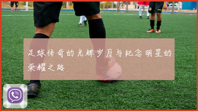 足球传奇的光辉岁月与纪念明星的荣耀之路