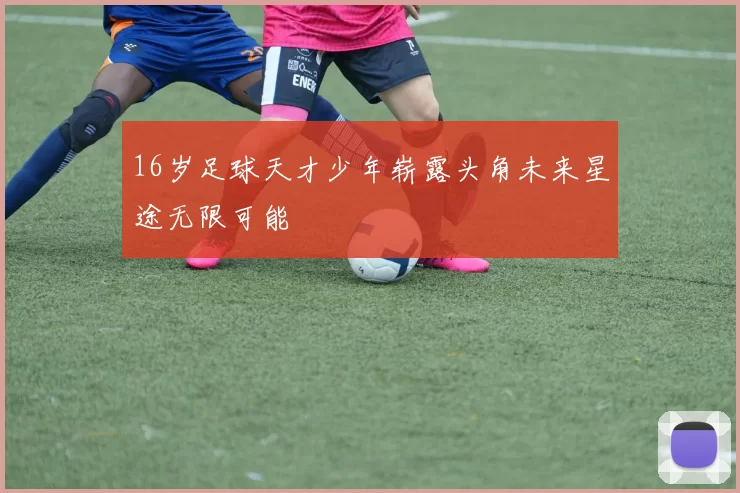 16岁足球天才少年崭露头角未来星途无限可能