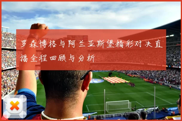 罗森博格与阿兰亚斯堡精彩对决直播全程回顾与分析