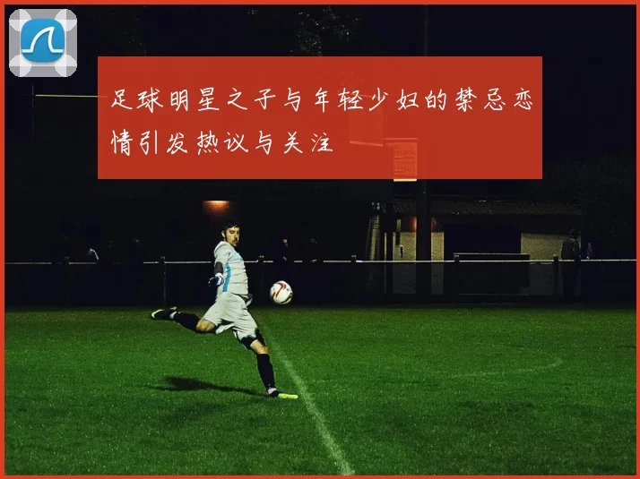 足球明星之子与年轻少妇的禁忌恋情引发热议与关注