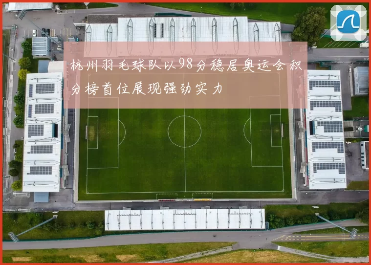 杭州羽毛球队以98分稳居奥运会积分榜首位展现强劲实力