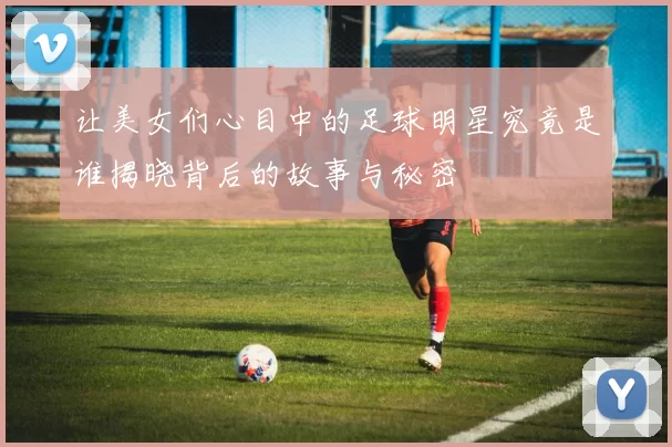 让美女们心目中的足球明星究竟是谁揭晓背后的故事与秘密