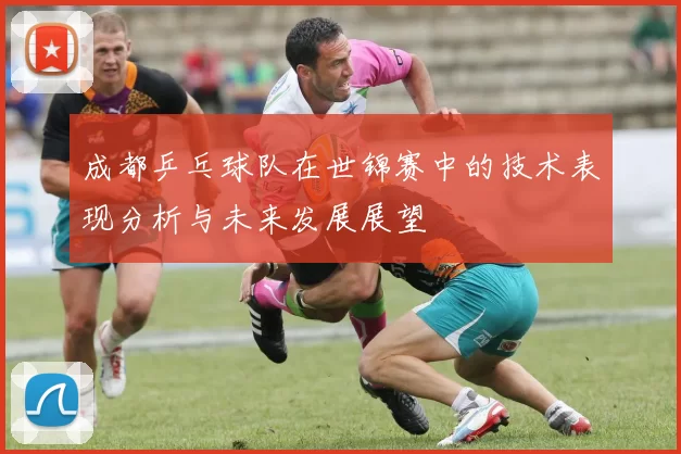 成都乒乓球队在世锦赛中的技术表现分析与未来发展展望