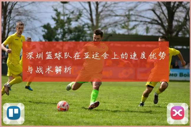 深圳篮球队在亚运会上的速度优势与战术解析