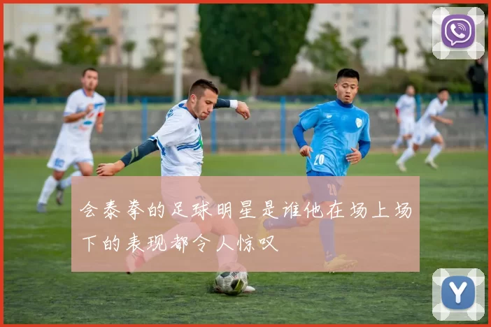 会泰拳的足球明星是谁他在场上场下的表现都令人惊叹