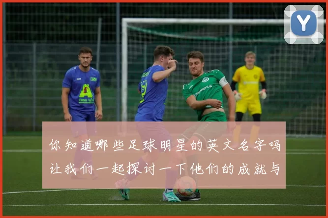 你知道哪些足球明星的英文名字吗让我们一起探讨一下他们的成就与风采