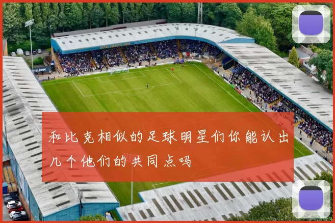 和比克相似的足球明星们你能认出几个他们的共同点吗