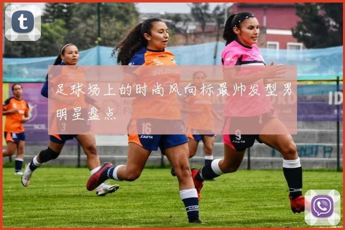 足球场上的时尚风向标最帅发型男明星盘点