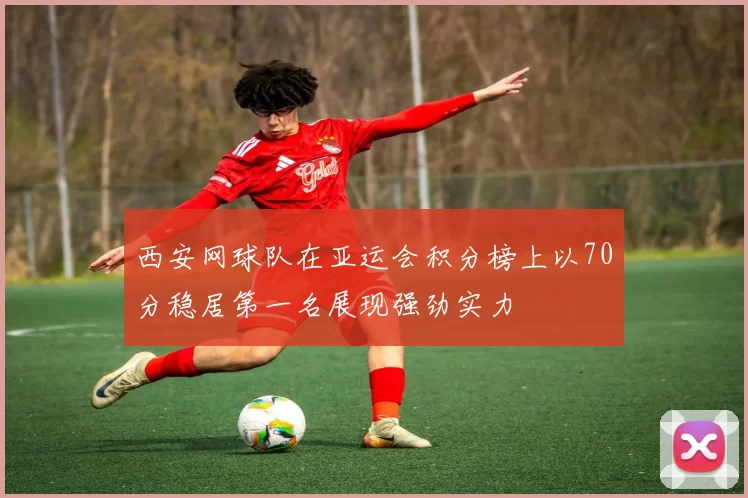 西安网球队在亚运会积分榜上以70分稳居第一名展现强劲实力