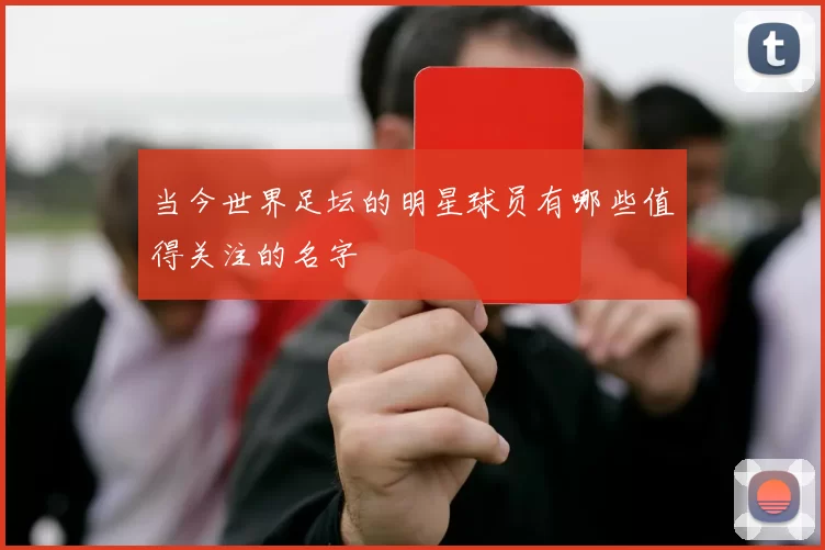 当今世界足坛的明星球员有哪些值得关注的名字