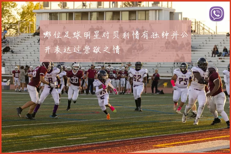 哪位足球明星对贝利情有独钟并公开表达过崇敬之情