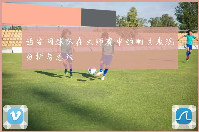 西安网球队在大师赛中的耐力表现分析与总结