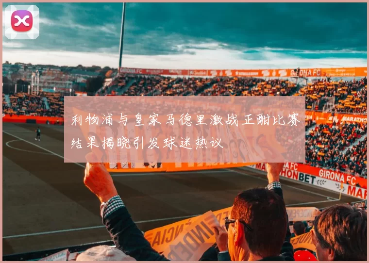 利物浦与皇家马德里激战正酣比赛结果揭晓引发球迷热议