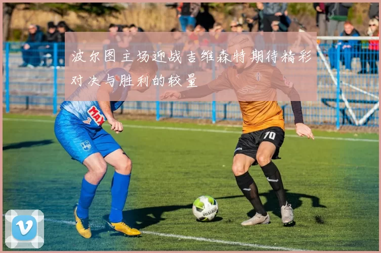波尔图主场迎战吉维森特期待精彩对决与胜利的较量