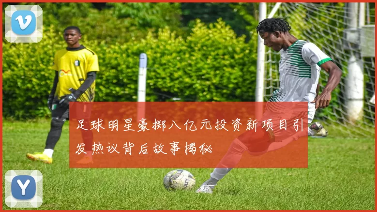 足球明星豪掷八亿元投资新项目引发热议背后故事揭秘