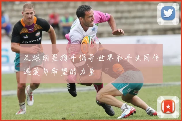 足球明星携手倡导世界和平共同传递爱与希望的力量