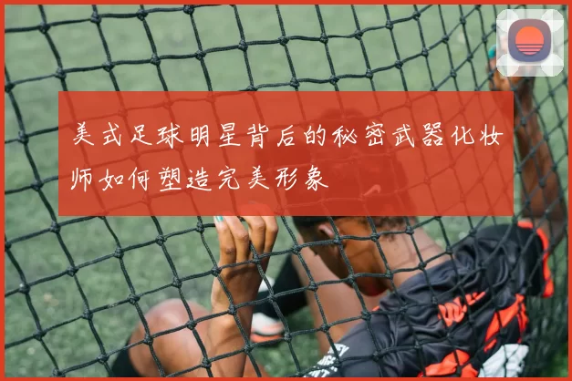 美式足球明星背后的秘密武器化妆师如何塑造完美形象