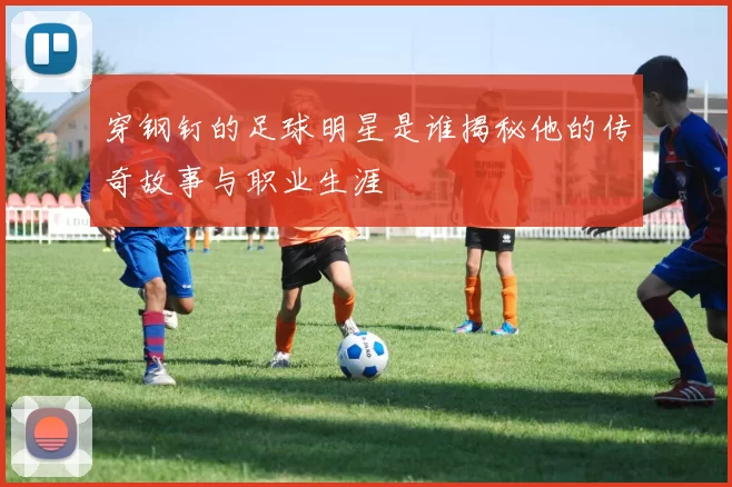 穿钢钉的足球明星是谁揭秘他的传奇故事与职业生涯