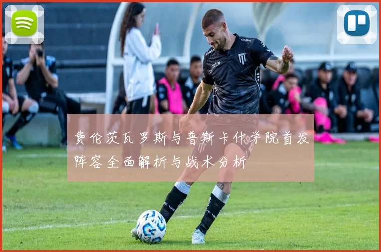 费伦茨瓦罗斯与普斯卡什学院首发阵容全面解析与战术分析