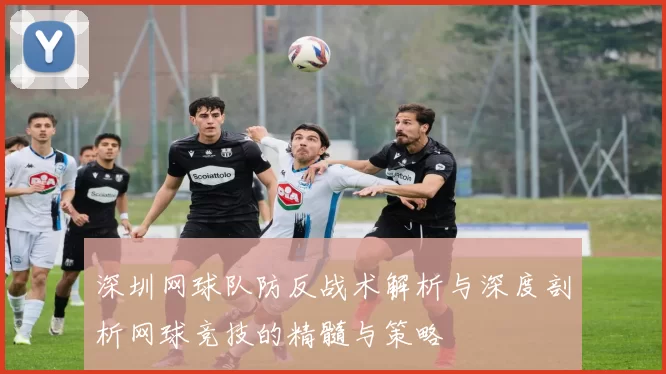 深圳网球队防反战术解析与深度剖析网球竞技的精髓与策略