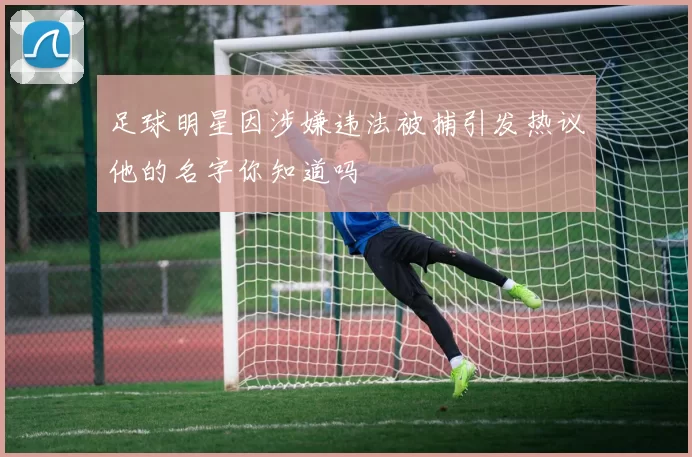 足球明星因涉嫌违法被捕引发热议他的名字你知道吗