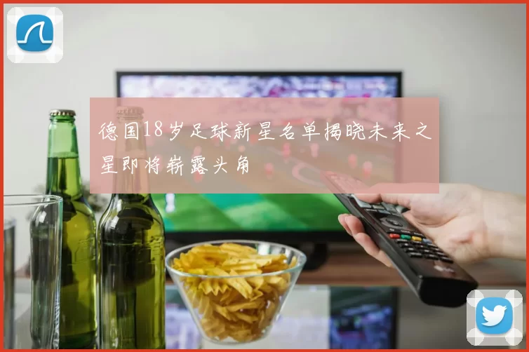 德国18岁足球新星名单揭晓未来之星即将崭露头角