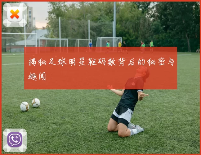 揭秘足球明星鞋码数背后的秘密与趣闻