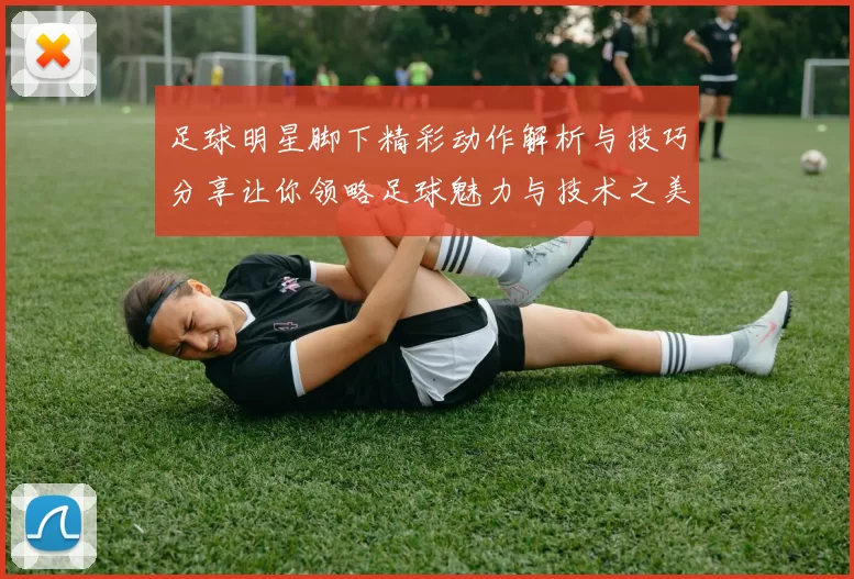 足球明星脚下精彩动作解析与技巧分享让你领略足球魅力与技术之美
