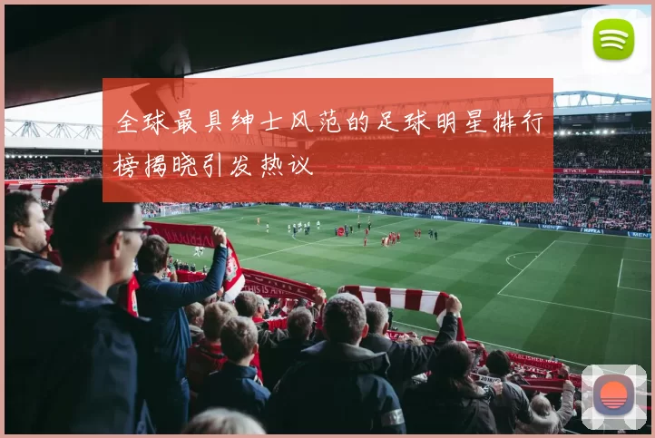 全球最具绅士风范的足球明星排行榜揭晓引发热议