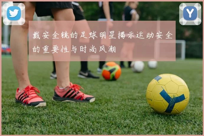 戴安全镜的足球明星揭示运动安全的重要性与时尚风潮