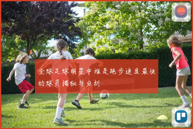 全球足球明星中谁是跑步速度最快的球员揭秘与分析