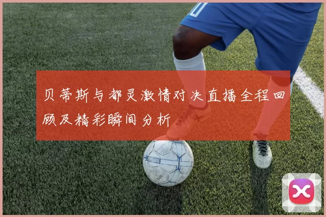 贝蒂斯与都灵激情对决直播全程回顾及精彩瞬间分析