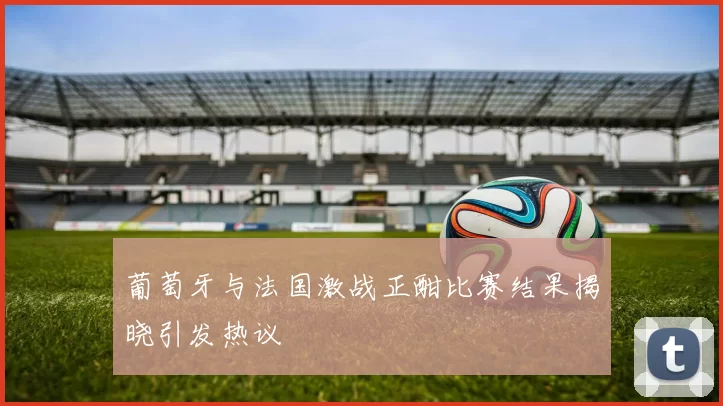 葡萄牙与法国激战正酣比赛结果揭晓引发热议