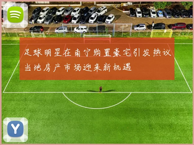 足球明星在南宁购置豪宅引发热议当地房产市场迎来新机遇