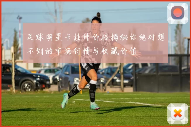 足球明星卡挂件价格揭秘你绝对想不到的市场行情与收藏价值